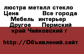 люстра металл стекло › Цена ­ 1 000 - Все города Мебель, интерьер » Другое   . Пермский край,Чайковский г.